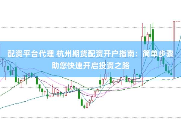 配资平台代理 杭州期货配资开户指南：简单步骤助您快速开启投资之路