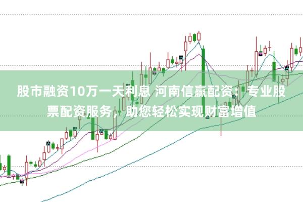 股市融资10万一天利息 河南信赢配资：专业股票配资服务，助您轻松实现财富增值