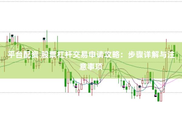 平台配资 股票杠杆交易申请攻略：步骤详解与注意事项
