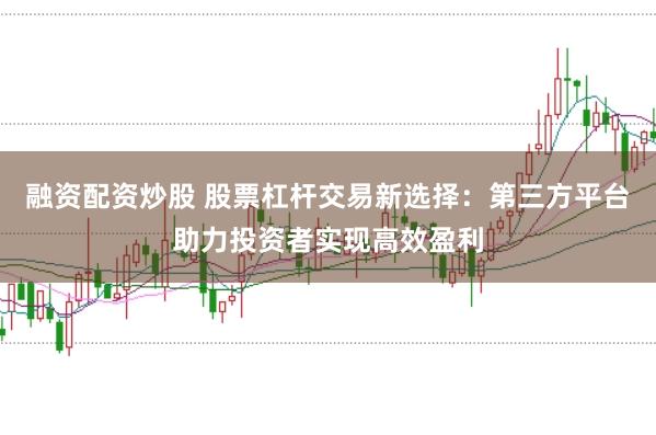 融资配资炒股 股票杠杆交易新选择：第三方平台助力投资者实现高效盈利