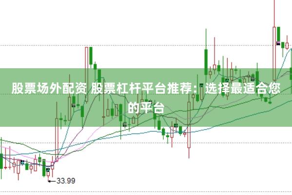 股票场外配资 股票杠杆平台推荐：选择最适合您的平台