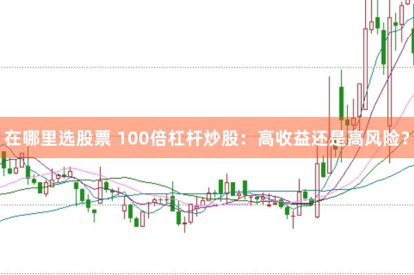 在哪里选股票 100倍杠杆炒股：高收益还是高风险？