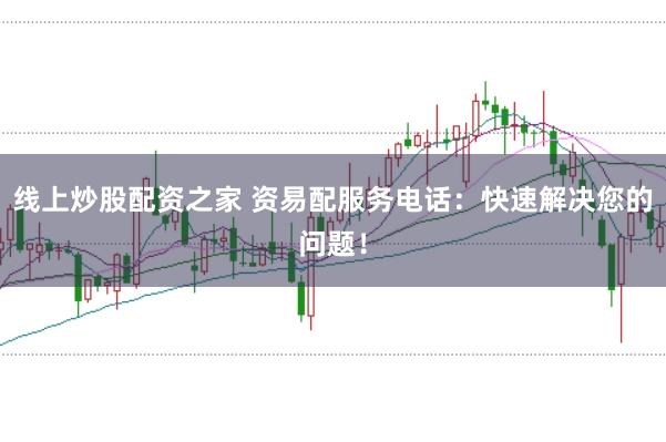 线上炒股配资之家 资易配服务电话：快速解决您的问题！