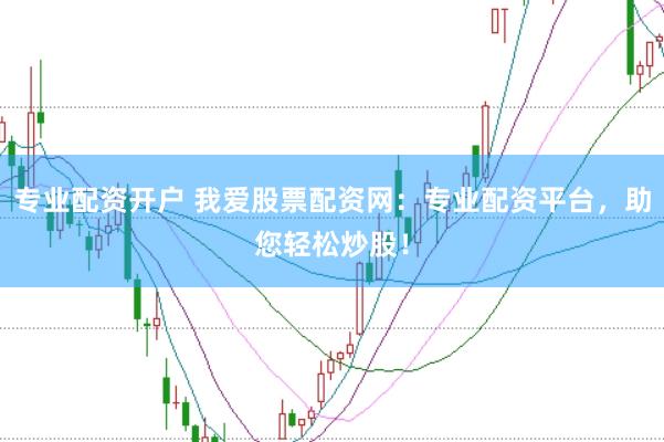 专业配资开户 我爱股票配资网：专业配资平台，助您轻松炒股！