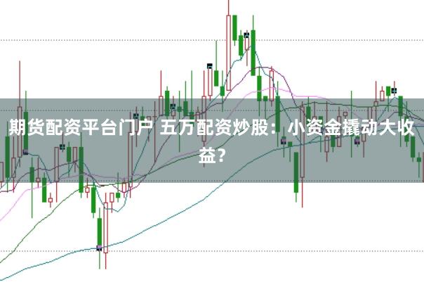 期货配资平台门户 五万配资炒股：小资金撬动大收益？