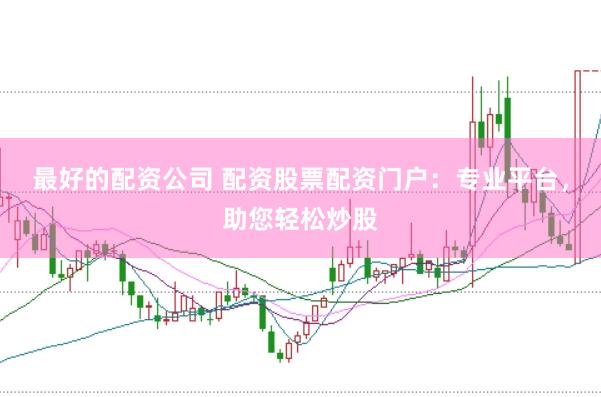最好的配资公司 配资股票配资门户：专业平台，助您轻松炒股