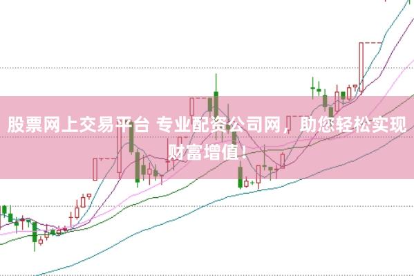 股票网上交易平台 专业配资公司网，助您轻松实现财富增值！