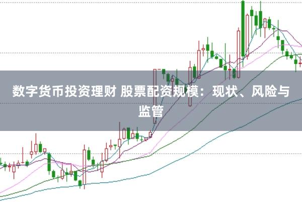 数字货币投资理财 股票配资规模：现状、风险与监管