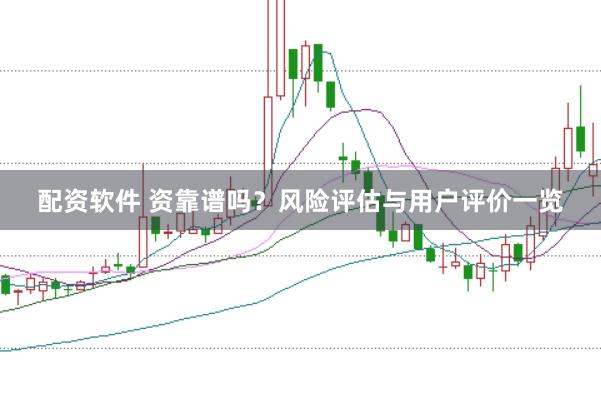 配资软件 资靠谱吗？风险评估与用户评价一览