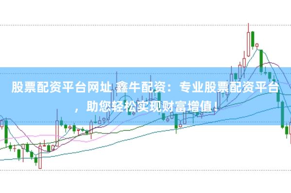 股票配资平台网址 鑫牛配资：专业股票配资平台，助您轻松实现财富增值！
