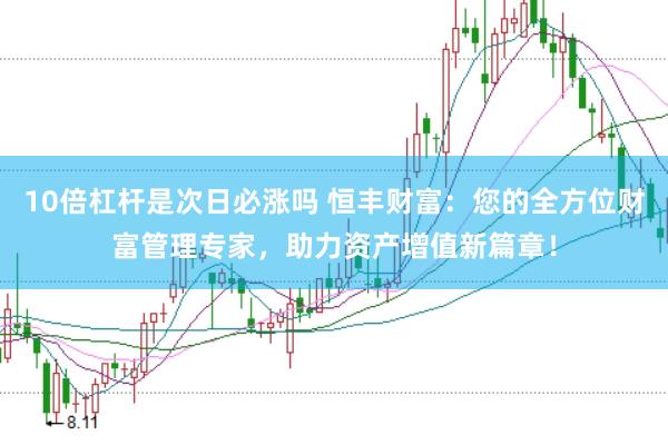 10倍杠杆是次日必涨吗 恒丰财富：您的全方位财富管理专家，助力资产增值新篇章！