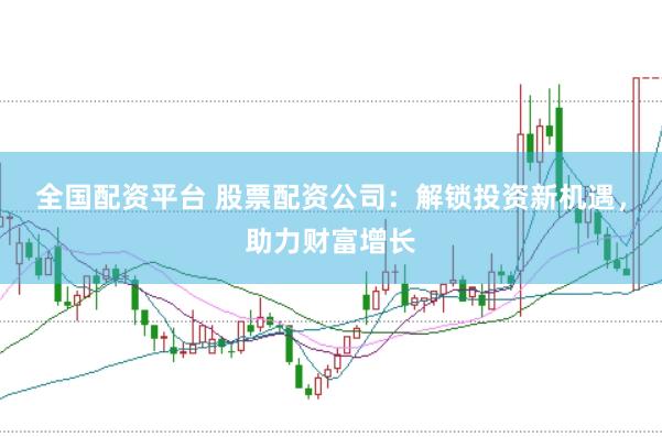 全国配资平台 股票配资公司：解锁投资新机遇，助力财富增长
