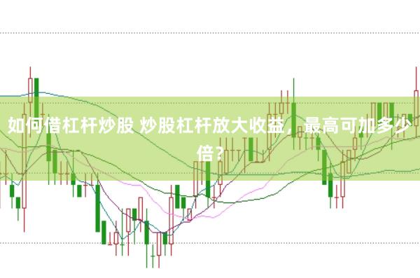如何借杠杆炒股 炒股杠杆放大收益，最高可加多少倍？
