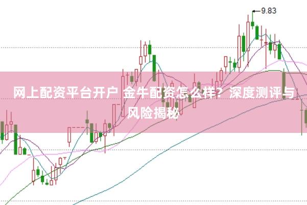 网上配资平台开户 金牛配资怎么样？深度测评与风险揭秘