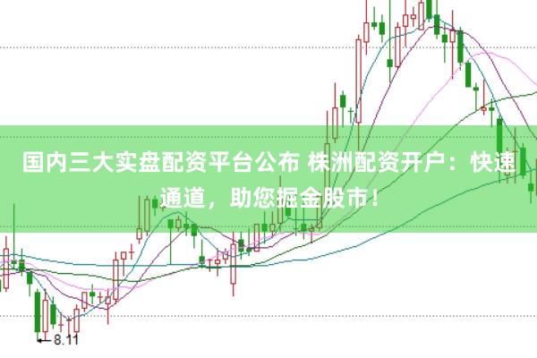 国内三大实盘配资平台公布 株洲配资开户：快速通道，助您掘金股市！
