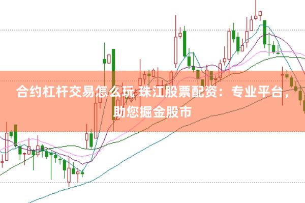 合约杠杆交易怎么玩 珠江股票配资：专业平台，助您掘金股市