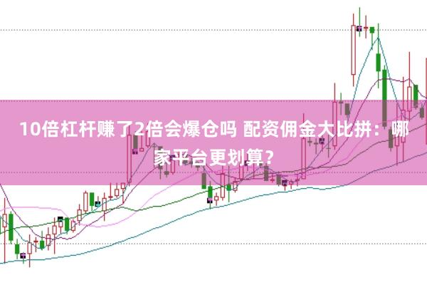 10倍杠杆赚了2倍会爆仓吗 配资佣金大比拼：哪家平台更划算？