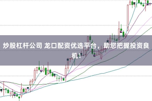 炒股杠杆公司 龙口配资优选平台，助您把握投资良机！