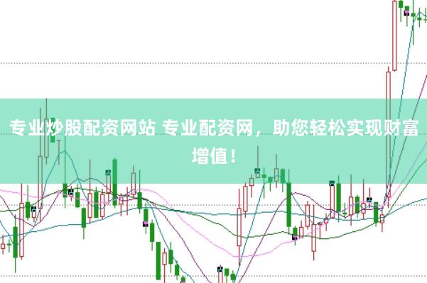 专业炒股配资网站 专业配资网，助您轻松实现财富增值！
