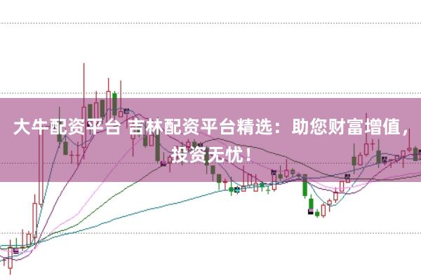 大牛配资平台 吉林配资平台精选：助您财富增值，投资无忧！