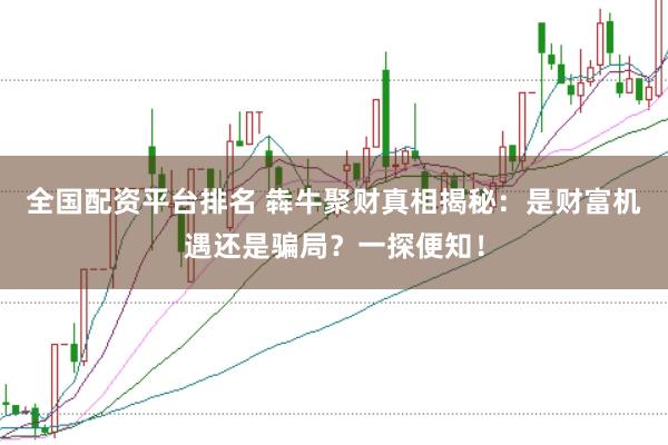 全国配资平台排名 犇牛聚财真相揭秘：是财富机遇还是骗局？一探便知！