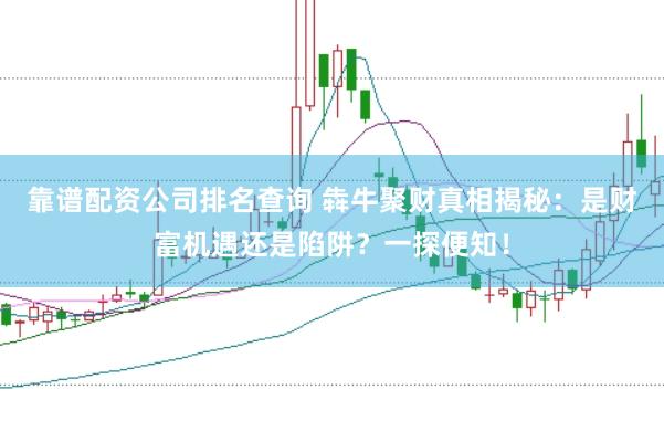靠谱配资公司排名查询 犇牛聚财真相揭秘：是财富机遇还是陷阱？一探便知！