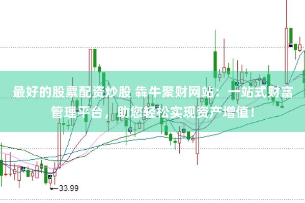 最好的股票配资炒股 犇牛聚财网站：一站式财富管理平台，助您轻松实现资产增值！