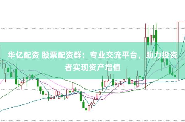 华亿配资 股票配资群：专业交流平台，助力投资者实现资产增值