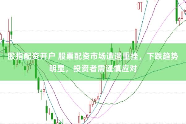 股指配资开户 股票配资市场遭遇重挫，下跌趋势明显，投资者需谨慎应对