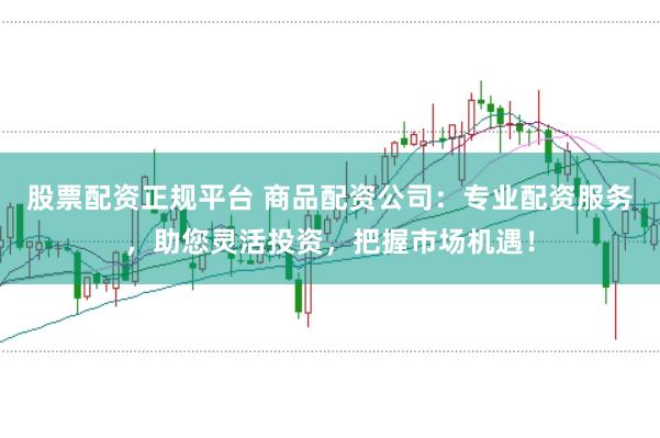 股票配资正规平台 商品配资公司：专业配资服务，助您灵活投资，把握市场机遇！