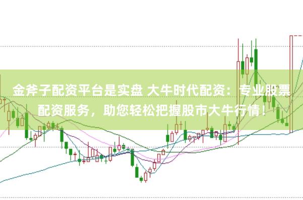 金斧子配资平台是实盘 大牛时代配资：专业股票配资服务，助您轻松把握股市大牛行情！