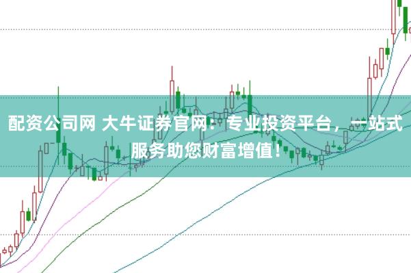 配资公司网 大牛证券官网：专业投资平台，一站式服务助您财富增值！