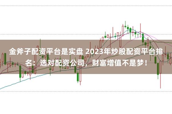 金斧子配资平台是实盘 2023年炒股配资平台排名：选对配资公司，财富增值不是梦！
