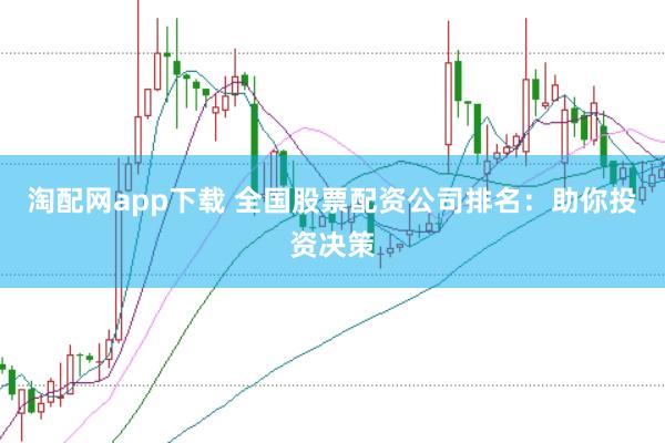 淘配网app下载 全国股票配资公司排名：助你投资决策