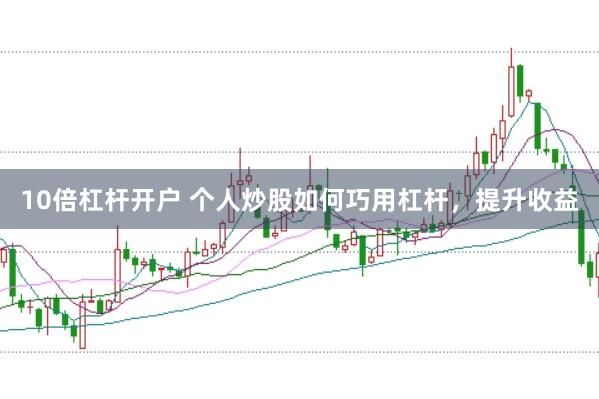 10倍杠杆开户 个人炒股如何巧用杠杆，提升收益