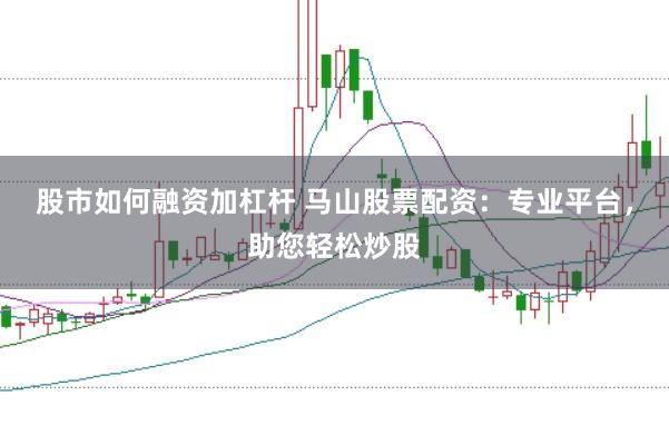 股市如何融资加杠杆 马山股票配资：专业平台，助您轻松炒股