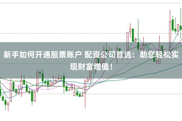 新手如何开通股票账户 配资公司首选：助您轻松实现财富增值！