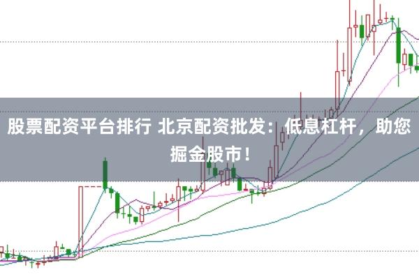 股票配资平台排行 北京配资批发：低息杠杆，助您掘金股市！