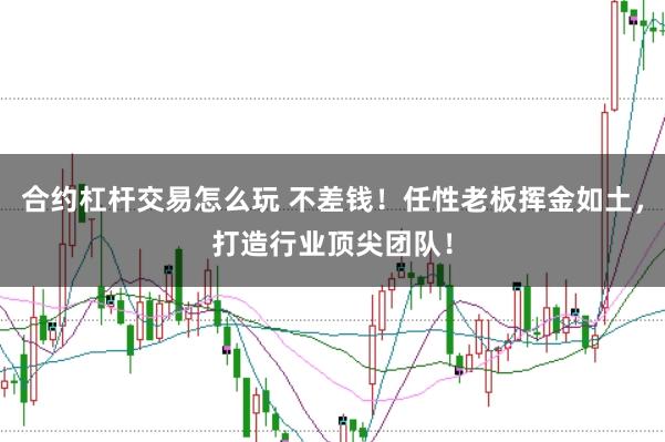 合约杠杆交易怎么玩 不差钱！任性老板挥金如土，打造行业顶尖团队！