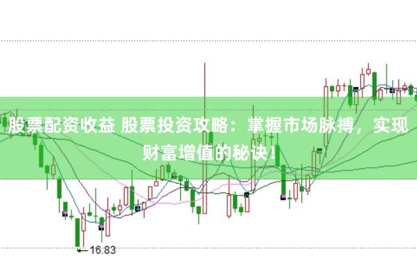 股票配资收益 股票投资攻略：掌握市场脉搏，实现财富增值的秘诀！
