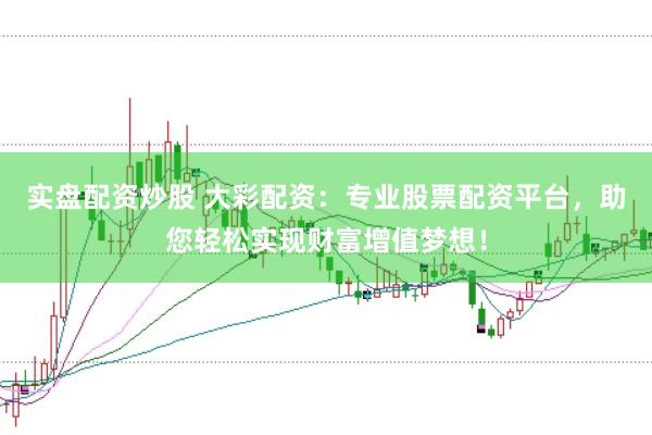 实盘配资炒股 大彩配资：专业股票配资平台，助您轻松实现财富增值梦想！
