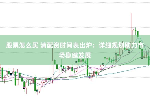 股票怎么买 清配资时间表出炉：详细规划助力市场稳健发展