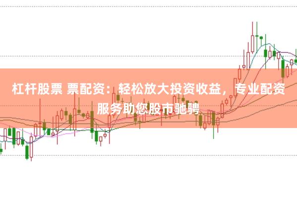 杠杆股票 票配资：轻松放大投资收益，专业配资服务助您股市驰骋