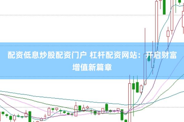 配资低息炒股配资门户 杠杆配资网站:开启财富增值新篇章