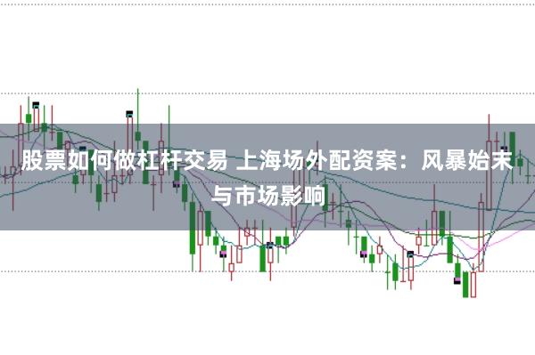 股票如何做杠杆交易 上海场外配资案:风暴始末与市场影响