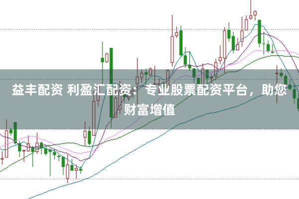 益丰配资 利盈汇配资：专业股票配资平台，助您财富增值