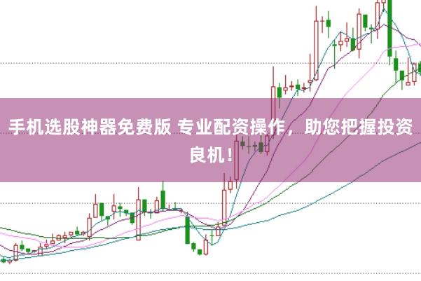 手机选股神器免费版 专业配资操作，助您把握投资良机！