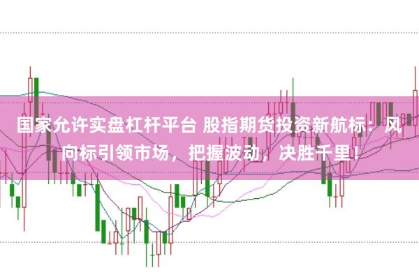 国家允许实盘杠杆平台 股指期货投资新航标：风向标引领市场，把握波动，决胜千里！