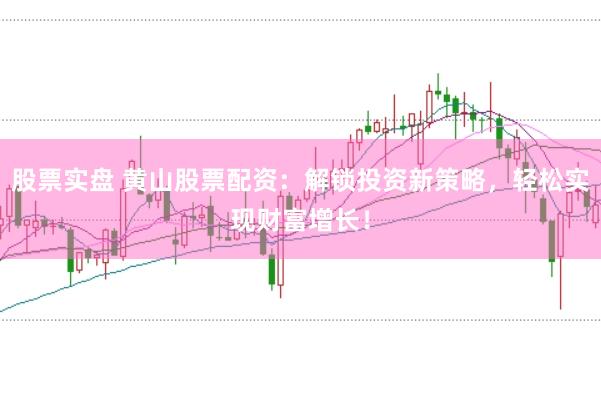股票实盘 黄山股票配资：解锁投资新策略，轻松实现财富增长！