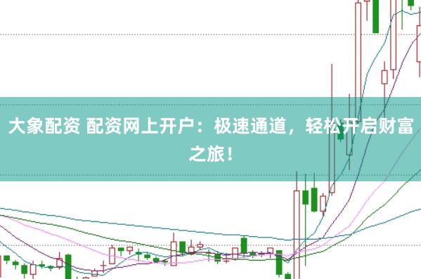大象配资 配资网上开户:极速通道,轻松开启财富之旅!